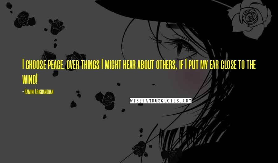 Kamini Arichandran Quotes: I choose peace, over things I might hear about others, if I put my ear close to the wind!