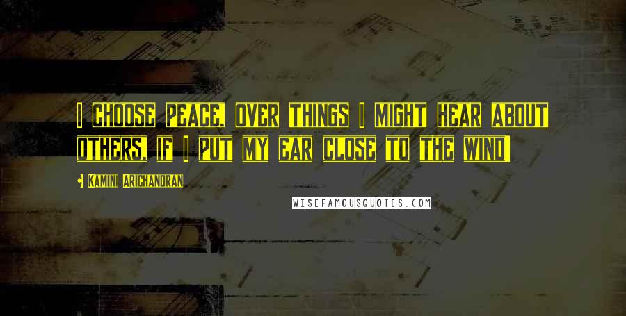 Kamini Arichandran Quotes: I choose peace, over things I might hear about others, if I put my ear close to the wind!