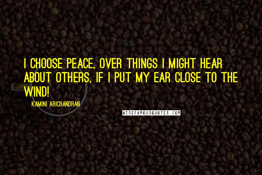 Kamini Arichandran Quotes: I choose peace, over things I might hear about others, if I put my ear close to the wind!