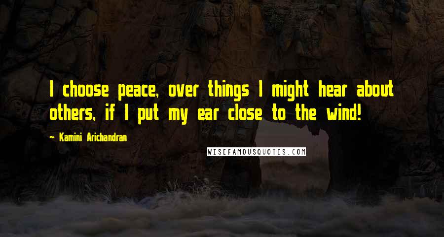 Kamini Arichandran Quotes: I choose peace, over things I might hear about others, if I put my ear close to the wind!