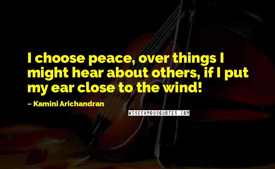 Kamini Arichandran Quotes: I choose peace, over things I might hear about others, if I put my ear close to the wind!