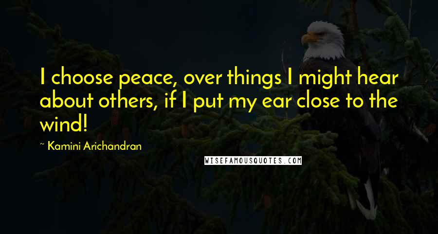 Kamini Arichandran Quotes: I choose peace, over things I might hear about others, if I put my ear close to the wind!