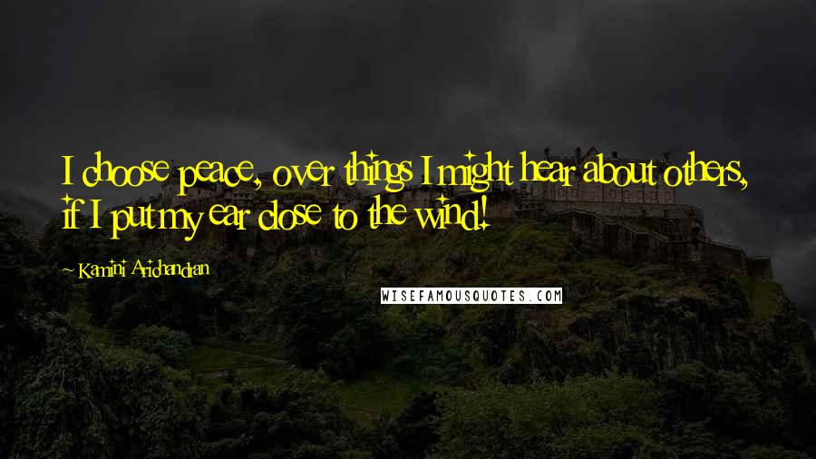 Kamini Arichandran Quotes: I choose peace, over things I might hear about others, if I put my ear close to the wind!