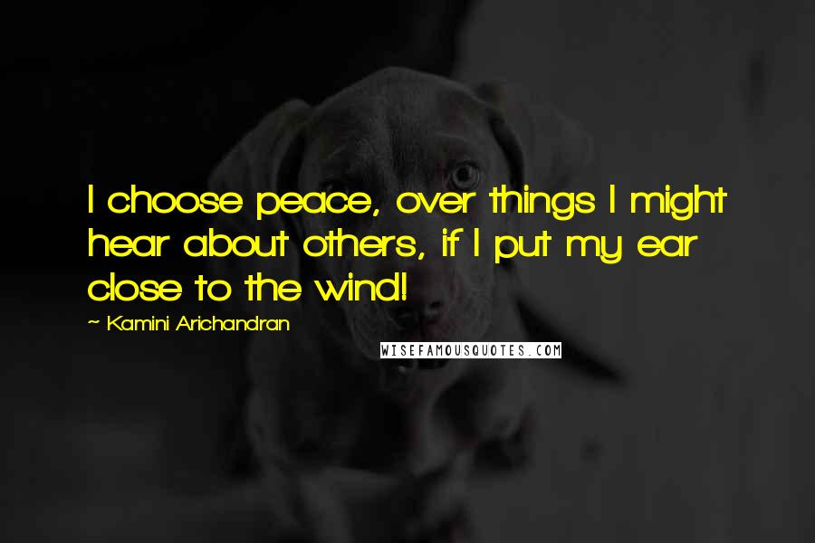 Kamini Arichandran Quotes: I choose peace, over things I might hear about others, if I put my ear close to the wind!