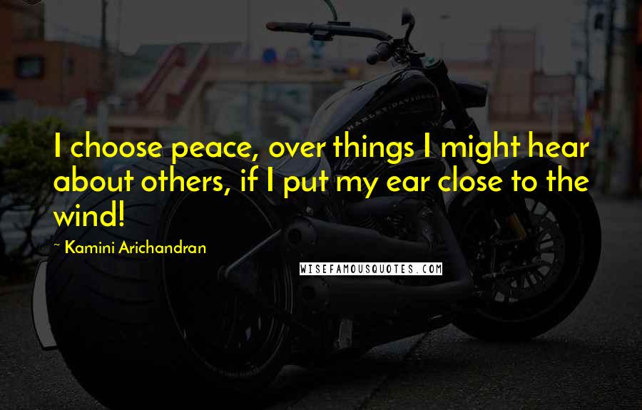 Kamini Arichandran Quotes: I choose peace, over things I might hear about others, if I put my ear close to the wind!