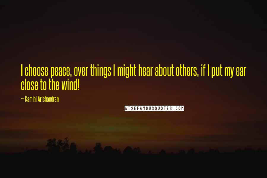 Kamini Arichandran Quotes: I choose peace, over things I might hear about others, if I put my ear close to the wind!