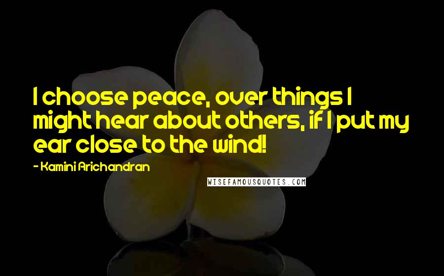 Kamini Arichandran Quotes: I choose peace, over things I might hear about others, if I put my ear close to the wind!