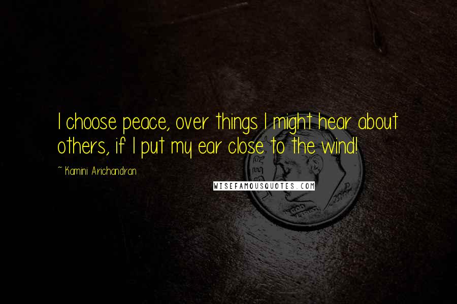 Kamini Arichandran Quotes: I choose peace, over things I might hear about others, if I put my ear close to the wind!