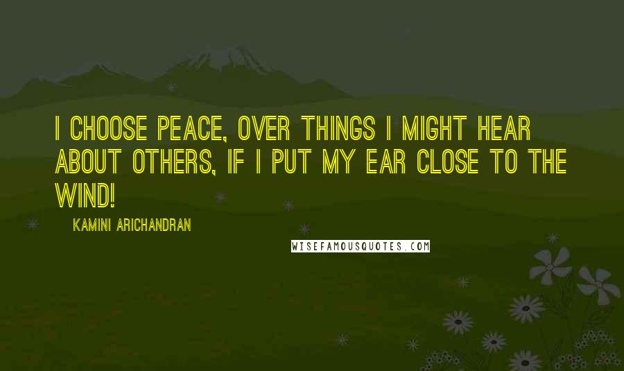 Kamini Arichandran Quotes: I choose peace, over things I might hear about others, if I put my ear close to the wind!