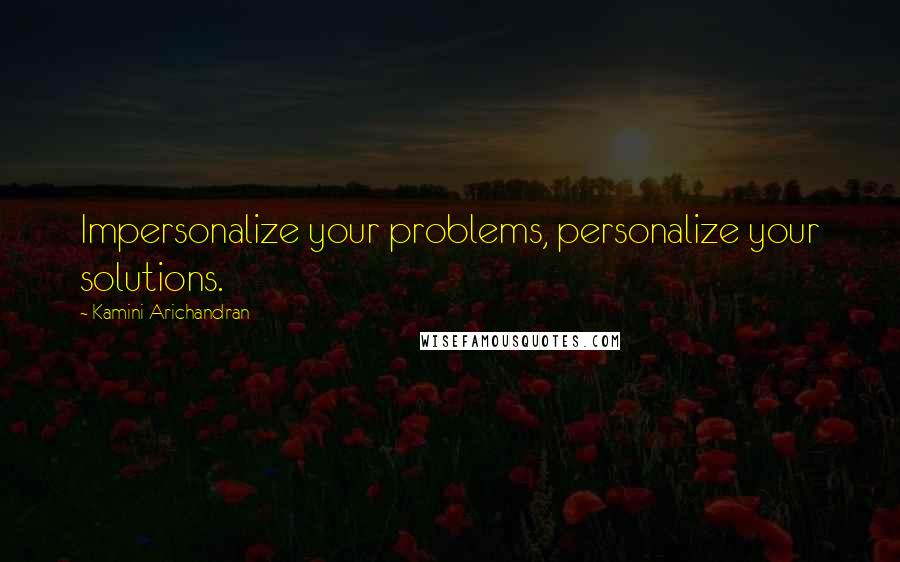 Kamini Arichandran Quotes: Impersonalize your problems, personalize your solutions.