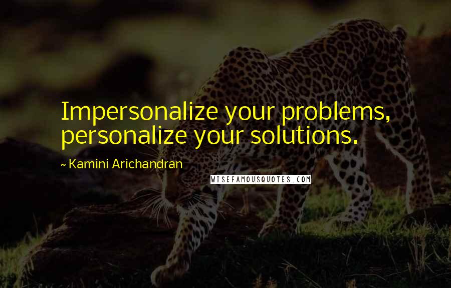 Kamini Arichandran Quotes: Impersonalize your problems, personalize your solutions.