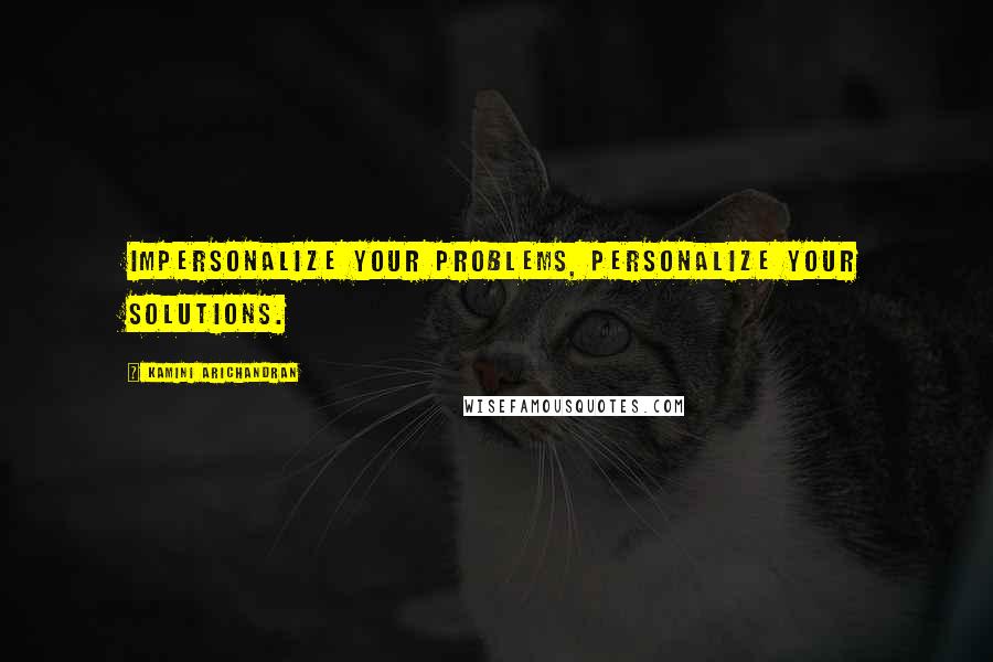 Kamini Arichandran Quotes: Impersonalize your problems, personalize your solutions.