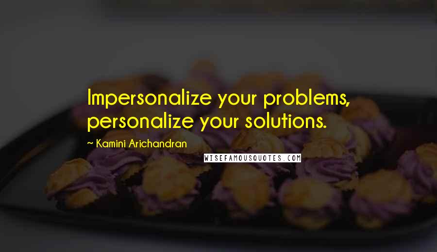 Kamini Arichandran Quotes: Impersonalize your problems, personalize your solutions.