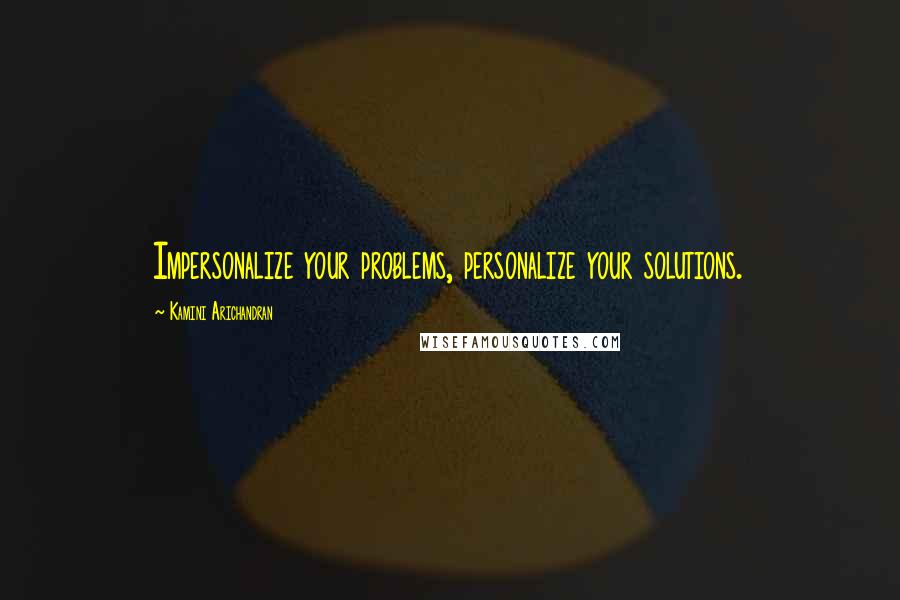 Kamini Arichandran Quotes: Impersonalize your problems, personalize your solutions.