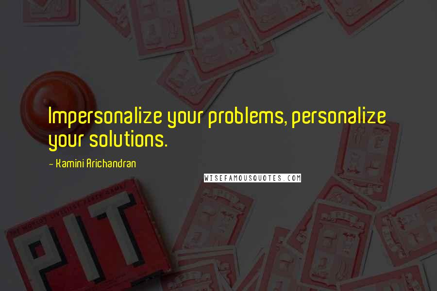 Kamini Arichandran Quotes: Impersonalize your problems, personalize your solutions.