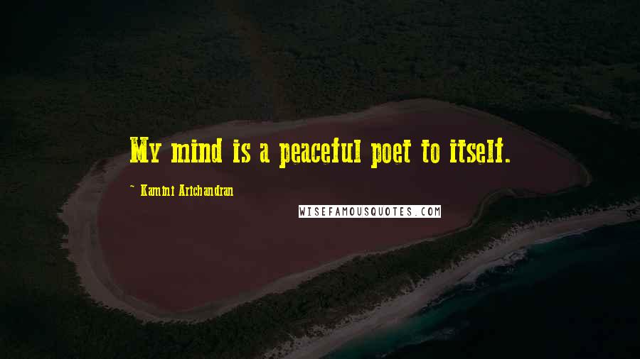 Kamini Arichandran Quotes: My mind is a peaceful poet to itself.