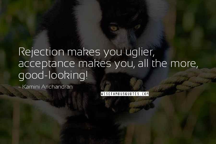 Kamini Arichandran Quotes: Rejection makes you uglier, acceptance makes you, all the more, good-looking!