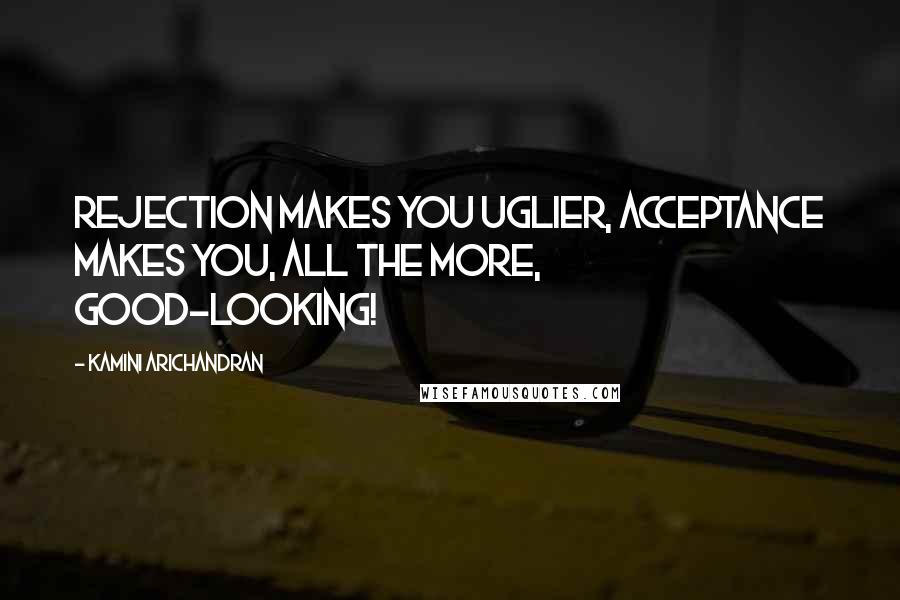 Kamini Arichandran Quotes: Rejection makes you uglier, acceptance makes you, all the more, good-looking!