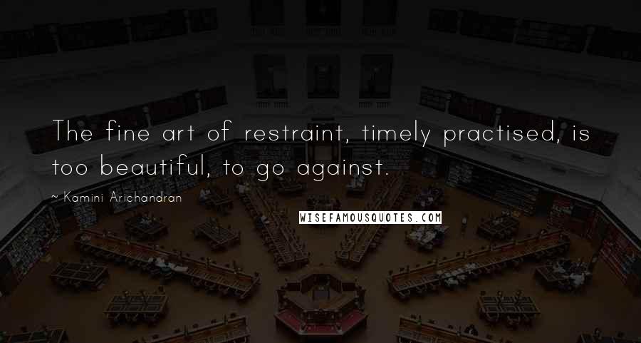 Kamini Arichandran Quotes: The fine art of restraint, timely practised, is too beautiful, to go against.