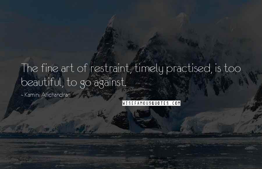 Kamini Arichandran Quotes: The fine art of restraint, timely practised, is too beautiful, to go against.