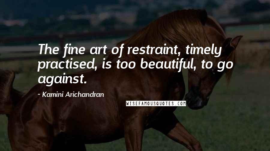 Kamini Arichandran Quotes: The fine art of restraint, timely practised, is too beautiful, to go against.