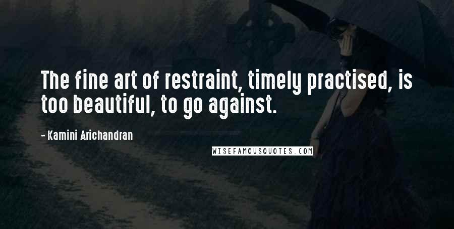 Kamini Arichandran Quotes: The fine art of restraint, timely practised, is too beautiful, to go against.