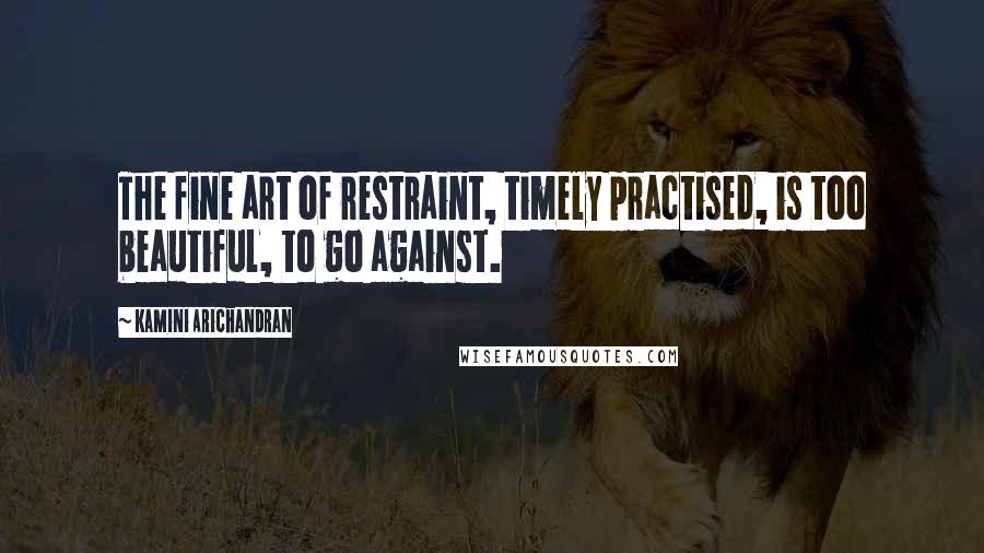 Kamini Arichandran Quotes: The fine art of restraint, timely practised, is too beautiful, to go against.