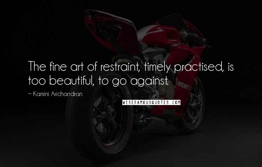 Kamini Arichandran Quotes: The fine art of restraint, timely practised, is too beautiful, to go against.