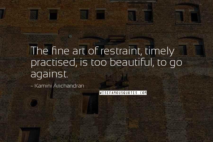 Kamini Arichandran Quotes: The fine art of restraint, timely practised, is too beautiful, to go against.