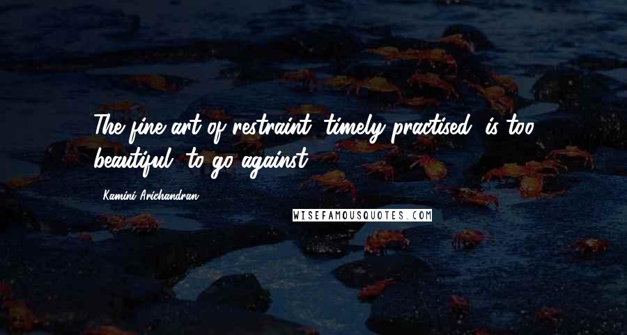 Kamini Arichandran Quotes: The fine art of restraint, timely practised, is too beautiful, to go against.