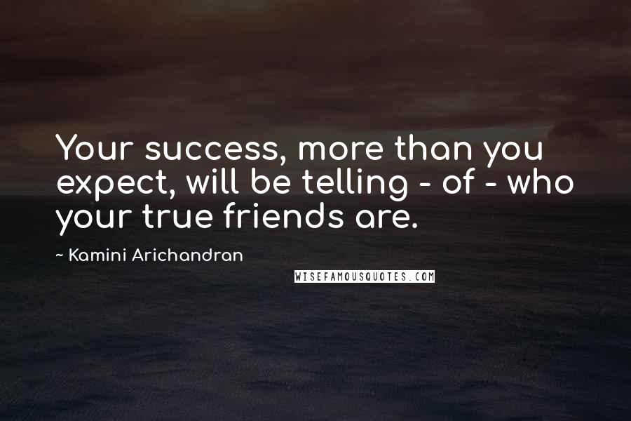 Kamini Arichandran Quotes: Your success, more than you expect, will be telling - of - who your true friends are.