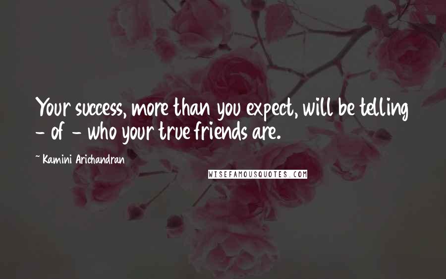 Kamini Arichandran Quotes: Your success, more than you expect, will be telling - of - who your true friends are.