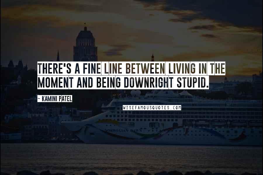 Kamini Patel Quotes: There's a fine line between living in the moment and being downright stupid.