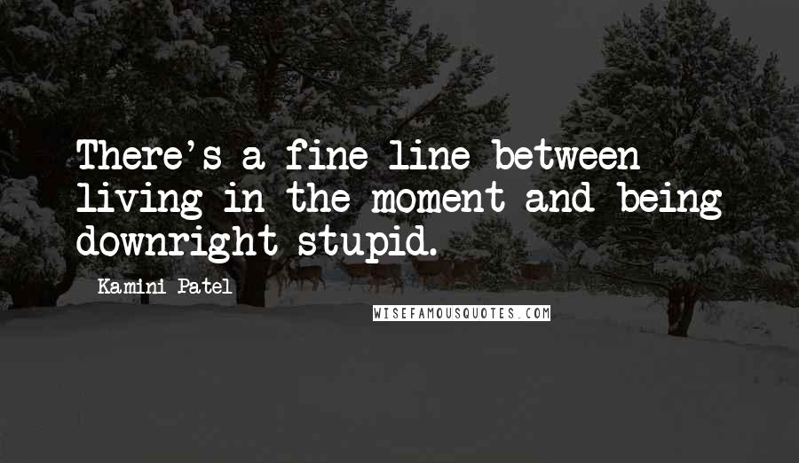 Kamini Patel Quotes: There's a fine line between living in the moment and being downright stupid.