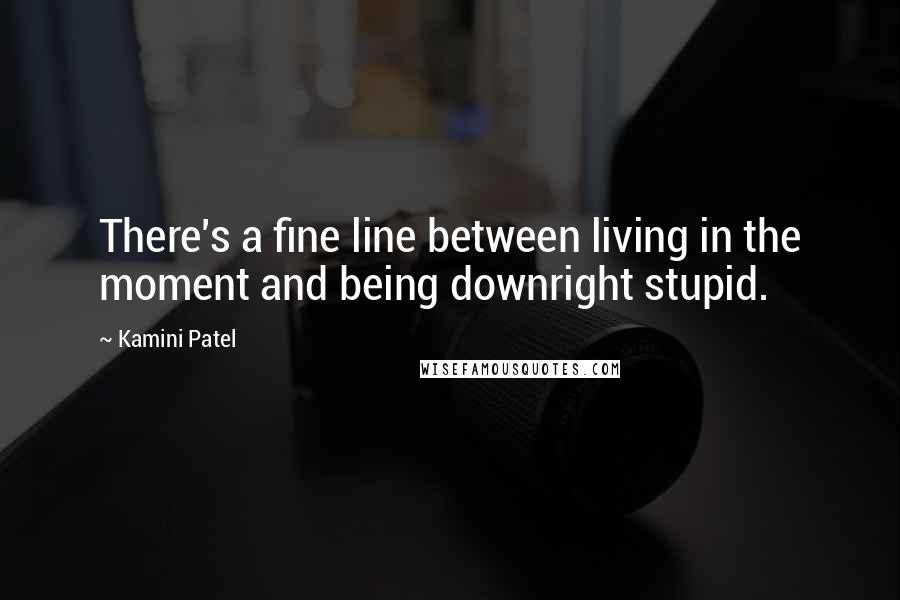 Kamini Patel Quotes: There's a fine line between living in the moment and being downright stupid.