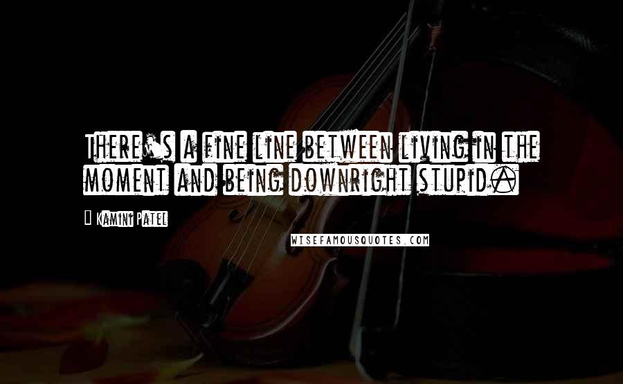 Kamini Patel Quotes: There's a fine line between living in the moment and being downright stupid.