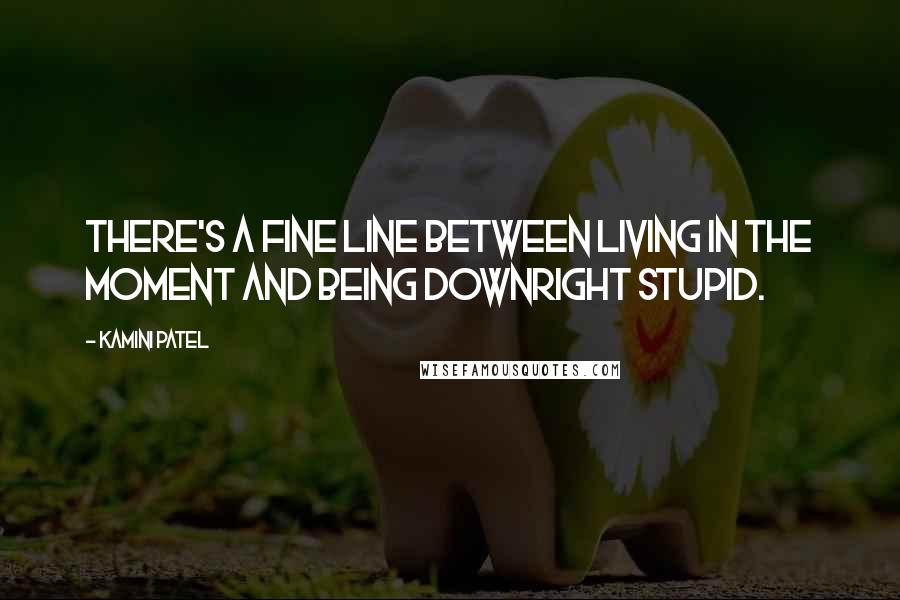 Kamini Patel Quotes: There's a fine line between living in the moment and being downright stupid.