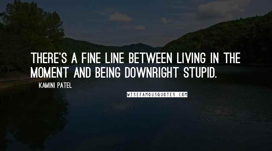 Kamini Patel Quotes: There's a fine line between living in the moment and being downright stupid.