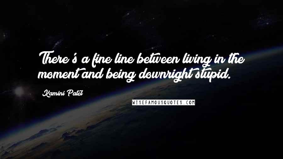 Kamini Patel Quotes: There's a fine line between living in the moment and being downright stupid.
