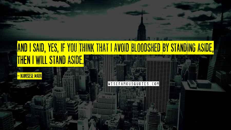 Kamisese Mara Quotes: And I said, yes, if you think that I avoid bloodshed by standing aside, then I will stand aside.