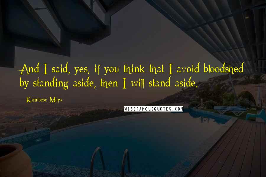 Kamisese Mara Quotes: And I said, yes, if you think that I avoid bloodshed by standing aside, then I will stand aside.