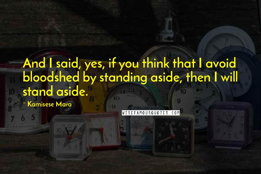Kamisese Mara Quotes: And I said, yes, if you think that I avoid bloodshed by standing aside, then I will stand aside.