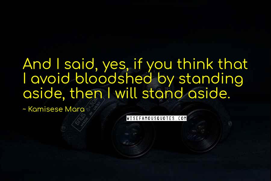 Kamisese Mara Quotes: And I said, yes, if you think that I avoid bloodshed by standing aside, then I will stand aside.