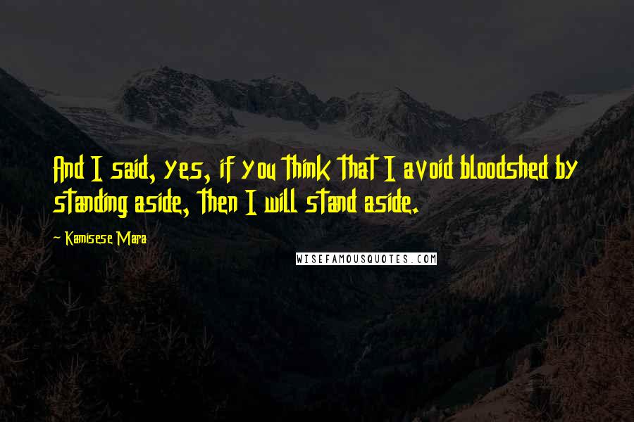 Kamisese Mara Quotes: And I said, yes, if you think that I avoid bloodshed by standing aside, then I will stand aside.