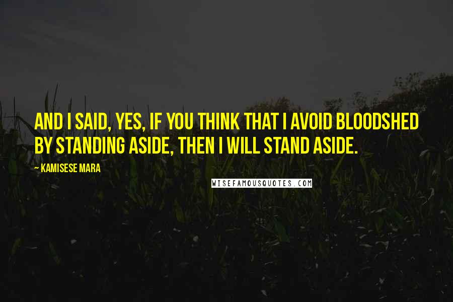 Kamisese Mara Quotes: And I said, yes, if you think that I avoid bloodshed by standing aside, then I will stand aside.