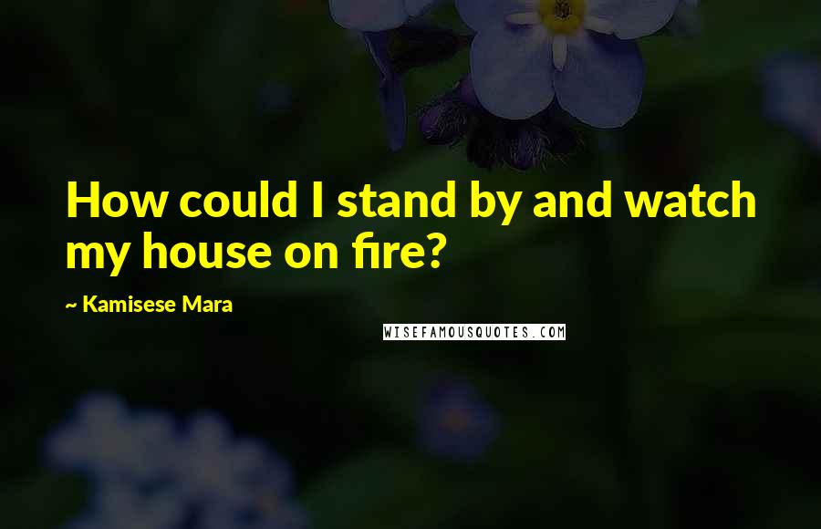 Kamisese Mara Quotes: How could I stand by and watch my house on fire?