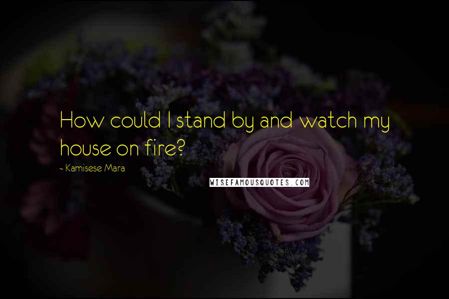 Kamisese Mara Quotes: How could I stand by and watch my house on fire?