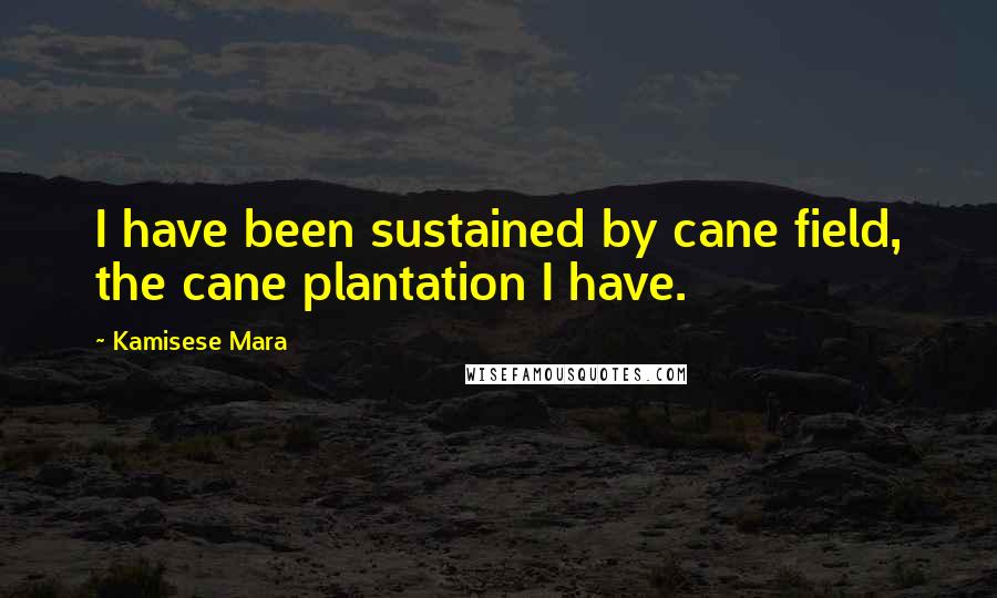 Kamisese Mara Quotes: I have been sustained by cane field, the cane plantation I have.