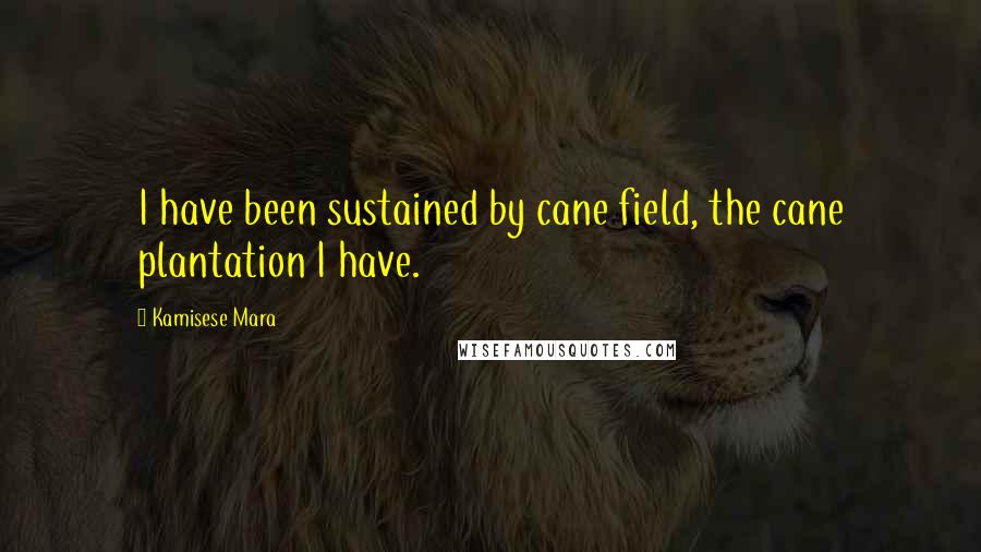 Kamisese Mara Quotes: I have been sustained by cane field, the cane plantation I have.