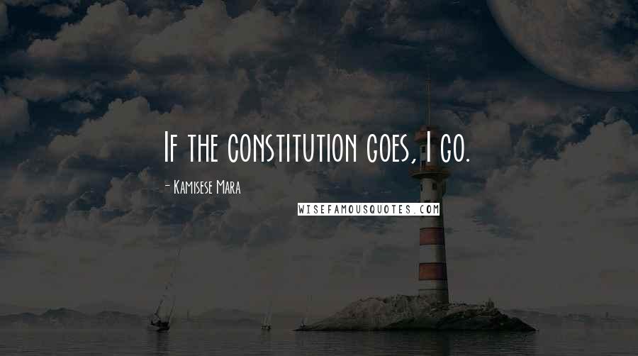 Kamisese Mara Quotes: If the constitution goes, I go.